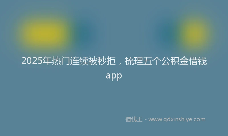 2025年热门连续被秒拒，梳理五个公积金借钱app