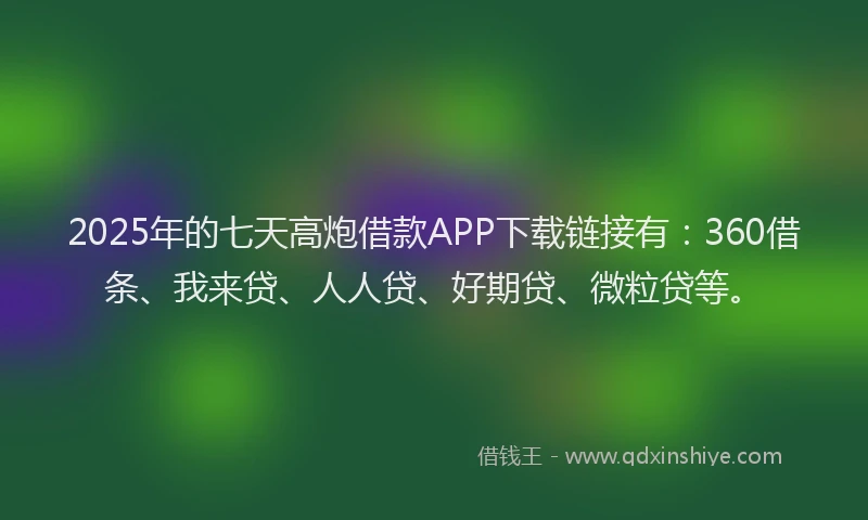 2025年的七天高炮借款APP下载链接有：360借条、我来贷、人人贷、好期贷、微粒贷等。