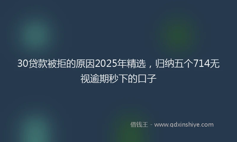 30贷款被拒的原因2025年精选，归纳五个714无视逾期秒下的口子