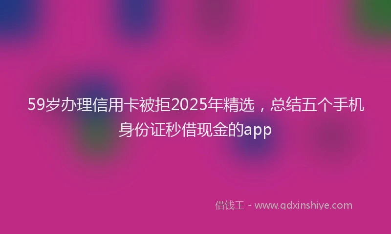 59岁办理信用卡被拒2025年精选，总结五个手机身份证秒借现金的app