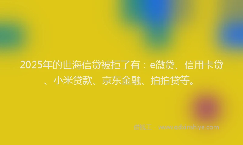 2025年的世海信贷被拒了有：e微贷、信用卡贷、小米贷款、京东金融、拍拍贷等。