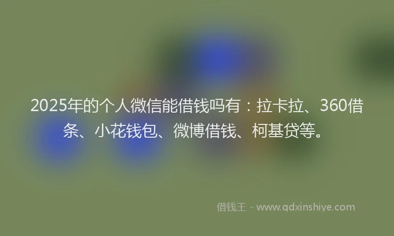 2025年的个人微信能借钱吗有：拉卡拉、360借条、小花钱包、微博借钱、柯基贷等。