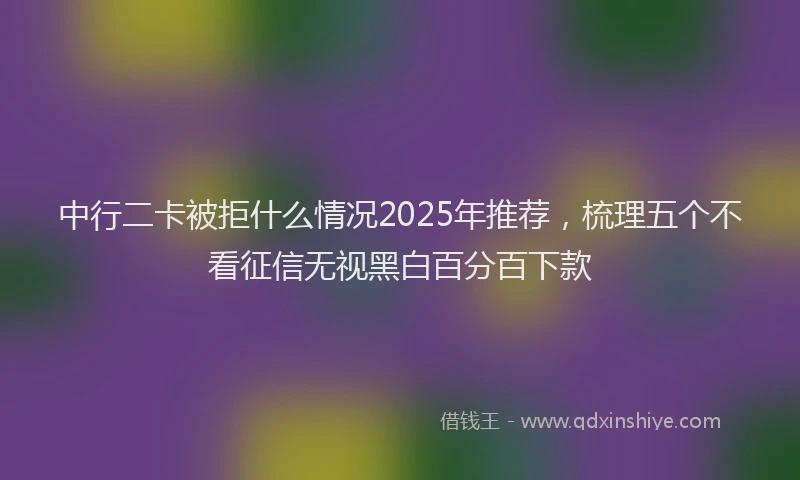 中行二卡被拒什么情况2025年推荐，梳理五个不看征信无视黑白百分百下款