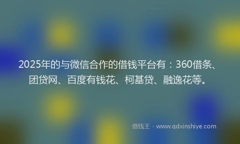 2025年的与微信合作的借钱平台有：360借条、团贷网、百度有钱花、柯基贷、融逸花等。