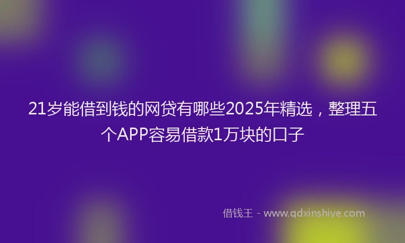 21岁能借到钱的网贷有哪些2025年精选，整理五个APP容易借款1万块的口子