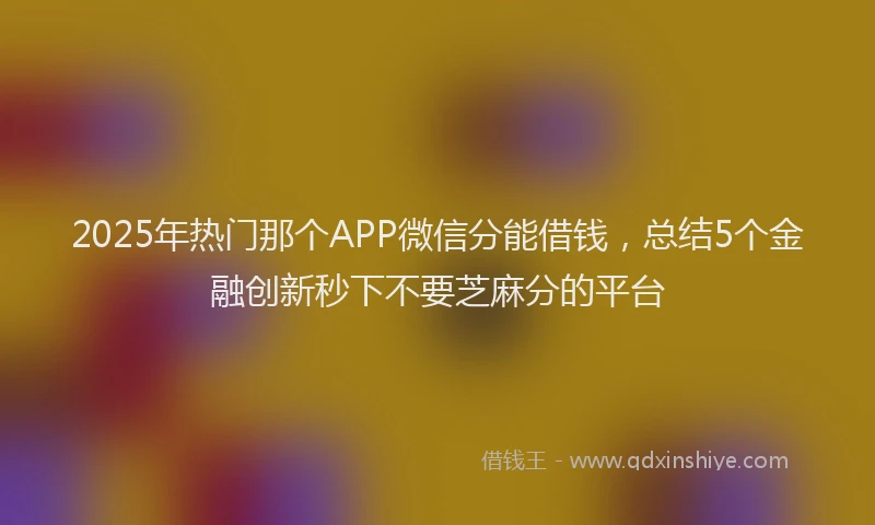 2025年热门那个APP微信分能借钱，总结5个金融创新秒下不要芝麻分的平台