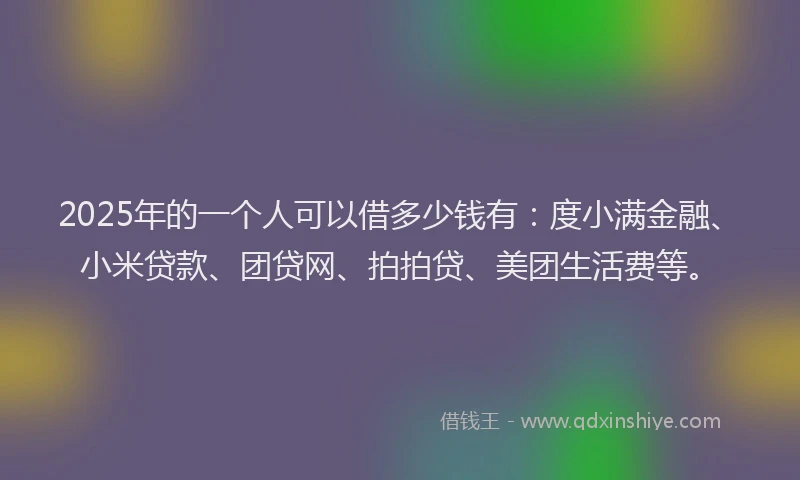 2025年的一个人可以借多少钱有：度小满金融、小米贷款、团贷网、拍拍贷、美团生活费等。
