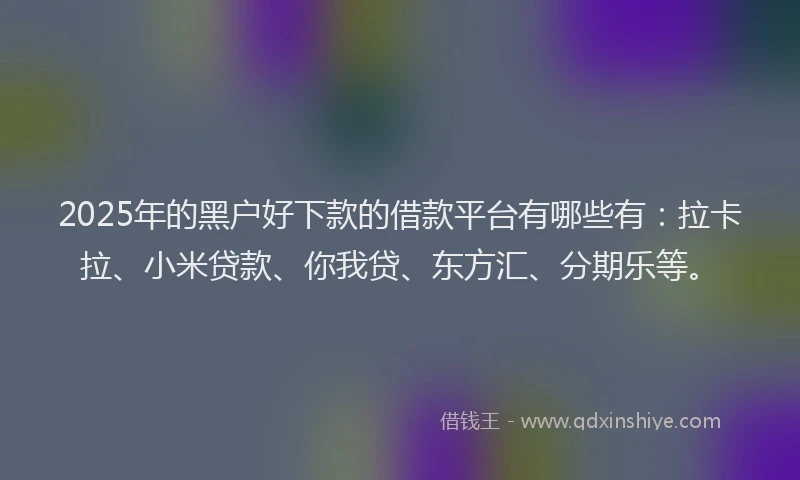 2025年的黑户好下款的借款平台有哪些有：拉卡拉、小米贷款、你我贷、东方汇、分期乐等。