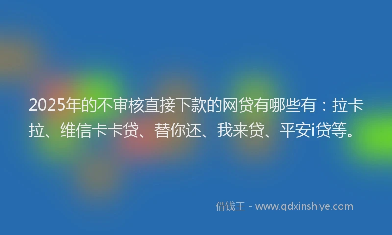 2025年的不审核直接下款的网贷有哪些有：拉卡拉、维信卡卡贷、替你还、我来贷、平安i贷等。