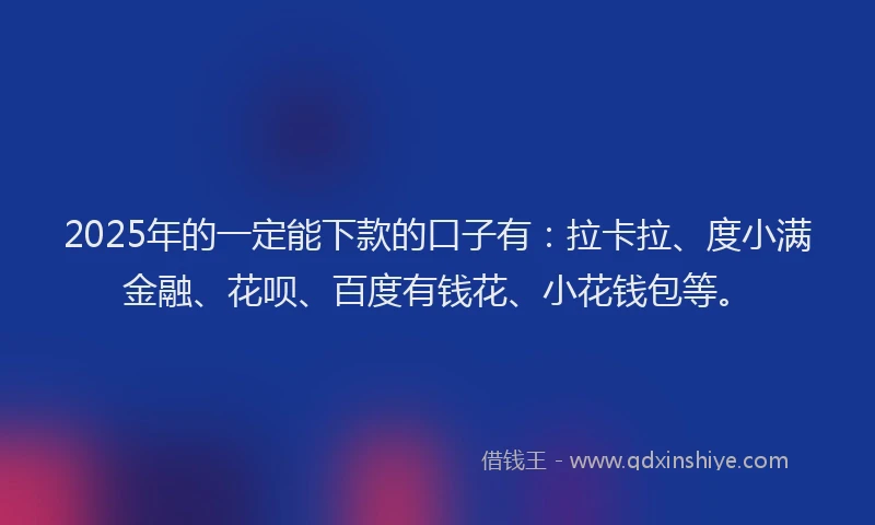 2025年的一定能下款的口子有：拉卡拉、度小满金融、花呗、百度有钱花、小花钱包等。