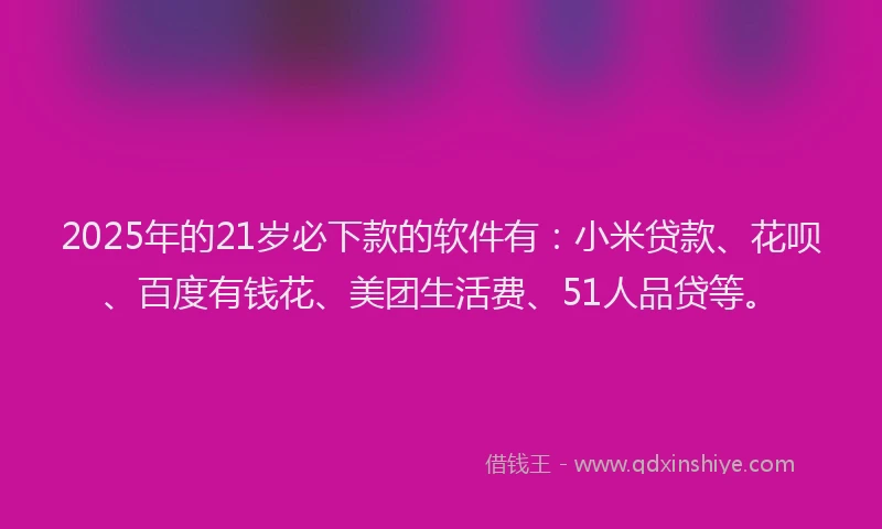 2025年的21岁必下款的软件有：小米贷款、花呗、百度有钱花、美团生活费、51人品贷等。