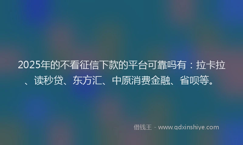2025年的不看征信下款的平台可靠吗有：拉卡拉、读秒贷、东方汇、中原消费金融、省呗等。