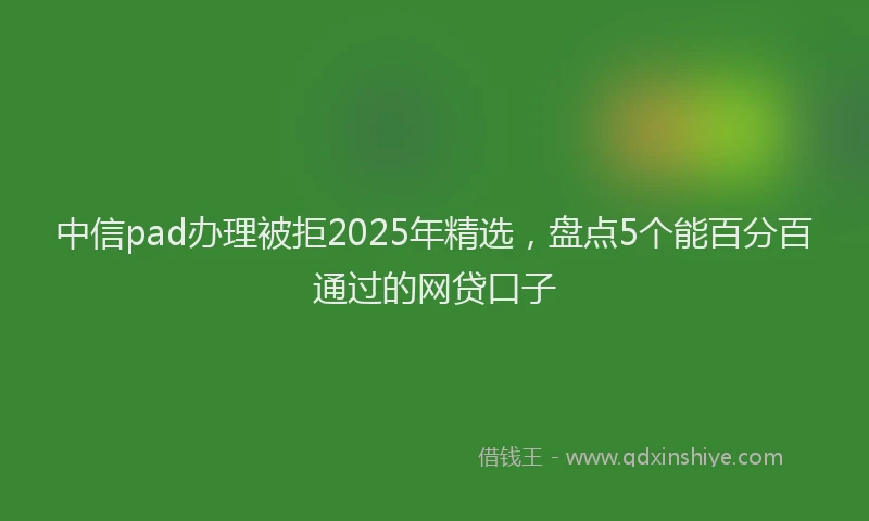 中信pad办理被拒2025年精选，盘点5个能百分百通过的网贷口子