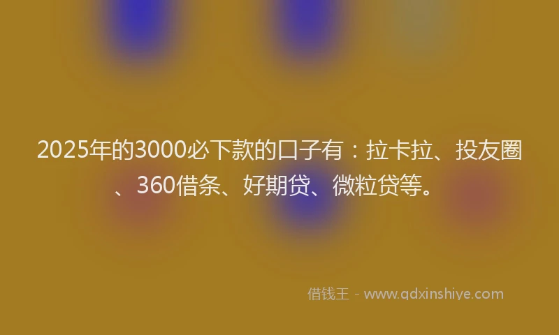 2025年的3000必下款的口子有：拉卡拉、投友圈、360借条、好期贷、微粒贷等。