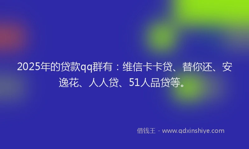 2025年的贷款qq群有：维信卡卡贷、替你还、安逸花、人人贷、51人品贷等。