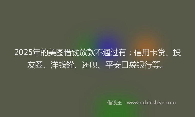 2025年的美图借钱放款不通过有：信用卡贷、投友圈、洋钱罐、还呗、平安口袋银行等。