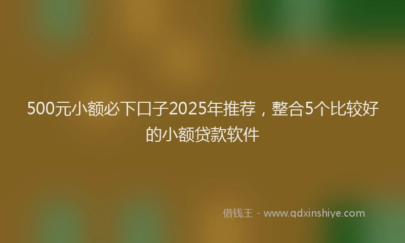 500元小额必下口子2025年推荐，整合5个比较好的小额贷款软件