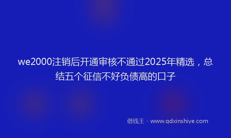 we2000注销后开通审核不通过2025年精选，总结五个征信不好负债高的口子