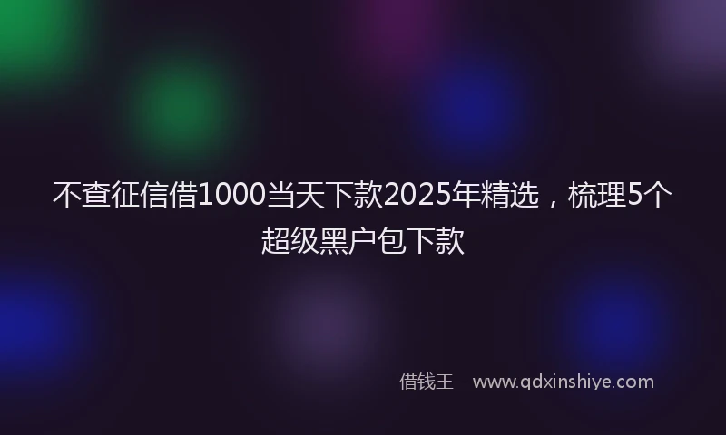 不查征信借1000当天下款2025年精选，梳理5个超级黑户包下款