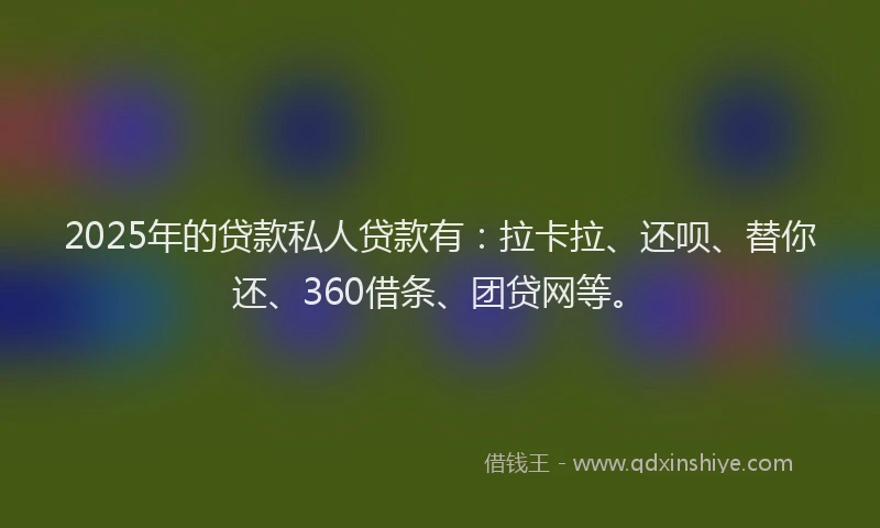 2025年的贷款私人贷款有：拉卡拉、还呗、替你还、360借条、团贷网等。