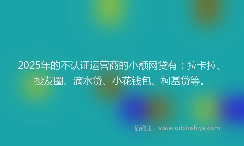 2025年的不认证运营商的小额网贷有：拉卡拉、投友圈、滴水贷、小花钱包、柯基贷等。