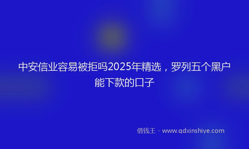 中安信业容易被拒吗2025年精选，罗列五个黑户能下款的口子