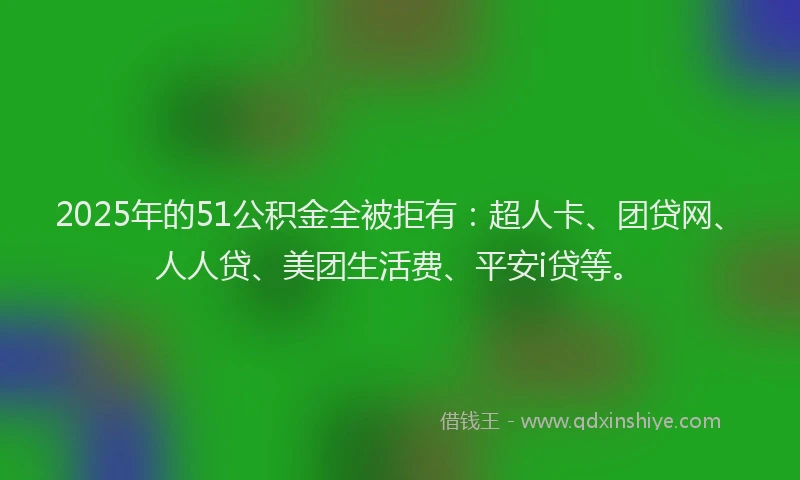 2025年的51公积金全被拒有：超人卡、团贷网、人人贷、美团生活费、平安i贷等。