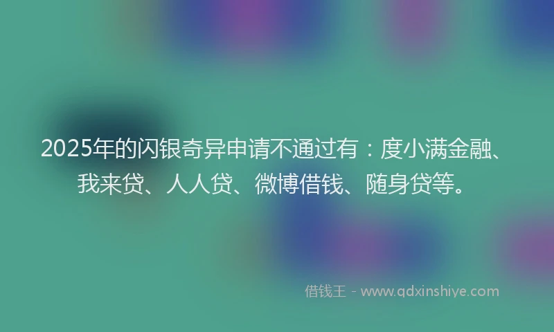 2025年的闪银奇异申请不通过有：度小满金融、我来贷、人人贷、微博借钱、随身贷等。