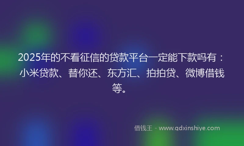 2025年的不看征信的贷款平台一定能下款吗有：小米贷款、替你还、东方汇、拍拍贷、微博借钱等。