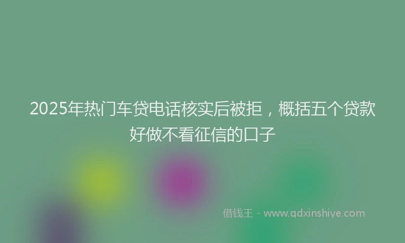2025年热门车贷电话核实后被拒，概括五个贷款好做不看征信的口子