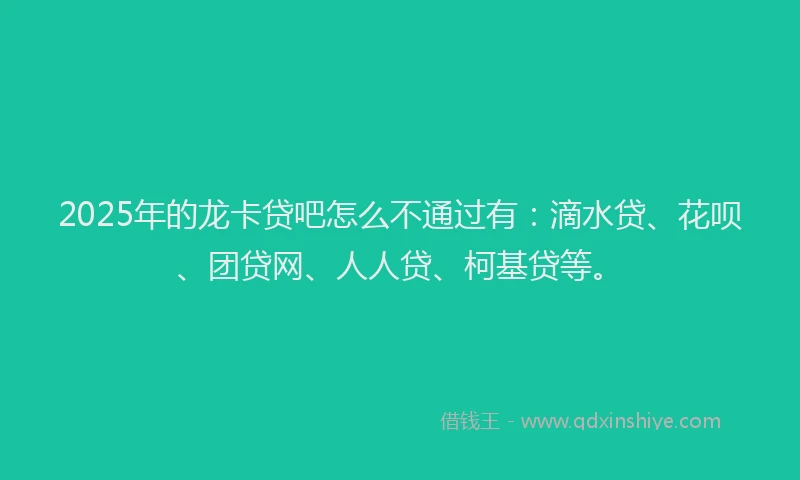 2025年的龙卡贷吧怎么不通过有：滴水贷、花呗、团贷网、人人贷、柯基贷等。