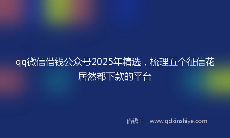 qq微信借钱公众号2025年精选，梳理五个征信花居然都下款的平台