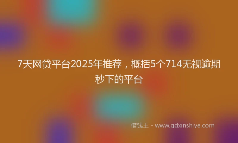 7天网贷平台2025年推荐，概括5个714无视逾期秒下的平台