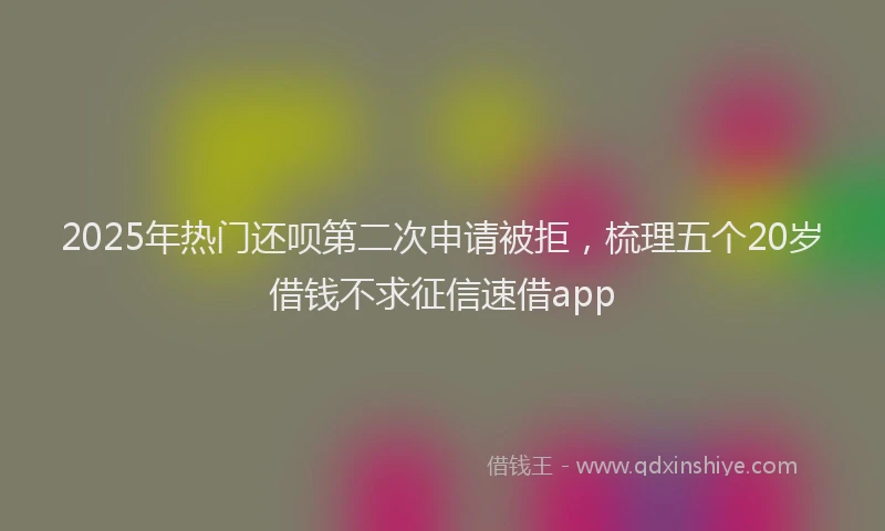 2025年热门还呗第二次申请被拒，梳理五个20岁借钱不求征信速借app