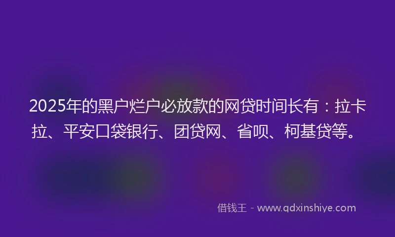 2025年的黑户烂户必放款的网贷时间长有：拉卡拉、平安口袋银行、团贷网、省呗、柯基贷等。