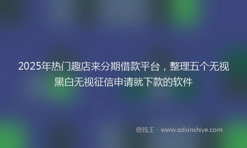 2025年热门趣店来分期借款平台，整理五个无视黑白无视征信申请就下款的软件