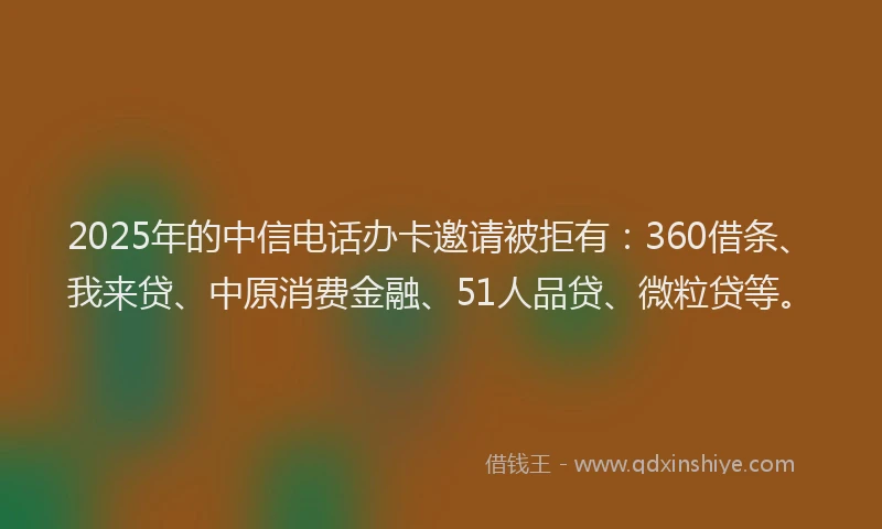 2025年的中信电话办卡邀请被拒有：360借条、我来贷、中原消费金融、51人品贷、微粒贷等。