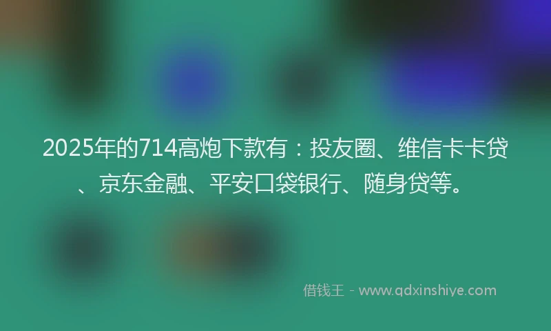 2025年的714高炮下款有：投友圈、维信卡卡贷、京东金融、平安口袋银行、随身贷等。