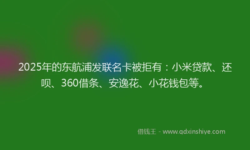 2025年的东航浦发联名卡被拒有：小米贷款、还呗、360借条、安逸花、小花钱包等。