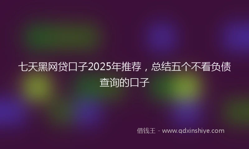 七天黑网贷口子2025年推荐，总结五个不看负债查询的口子