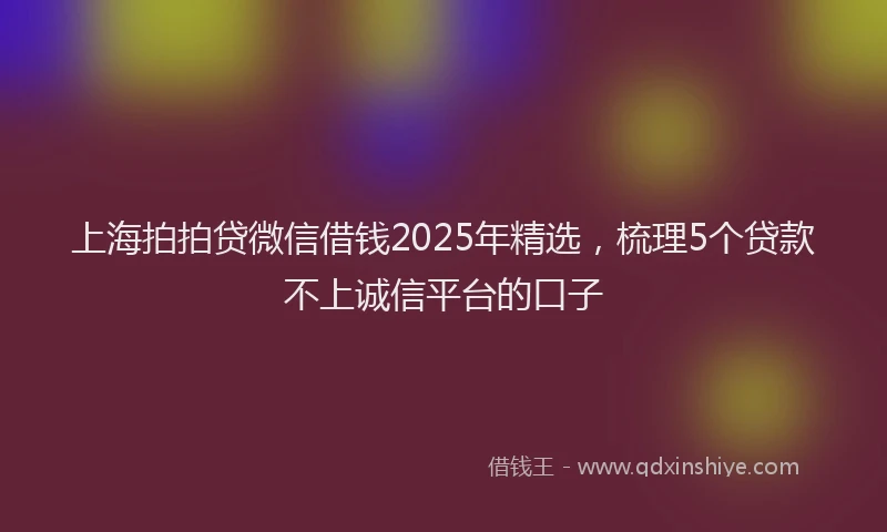 上海拍拍贷微信借钱2025年精选，梳理5个贷款不上诚信平台的口子