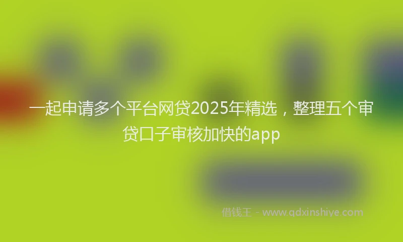 一起申请多个平台网贷2025年精选，整理五个审贷口子审核加快的app