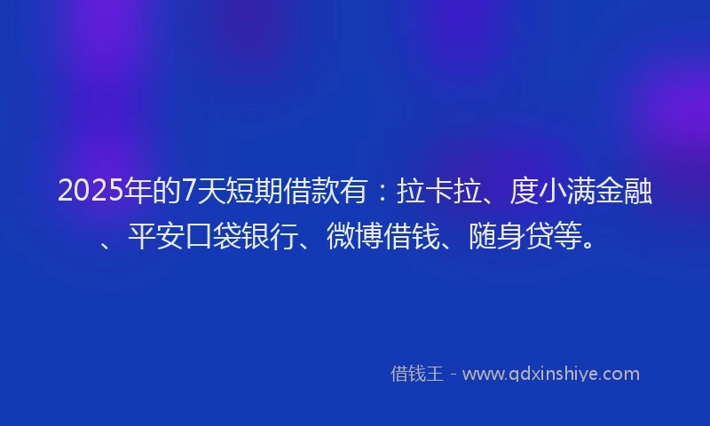 2025年的7天短期借款有：拉卡拉、度小满金融、平安口袋银行、微博借钱、随身贷等。