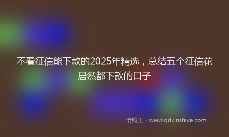 不看征信能下款的2025年精选，总结五个征信花居然都下款的口子