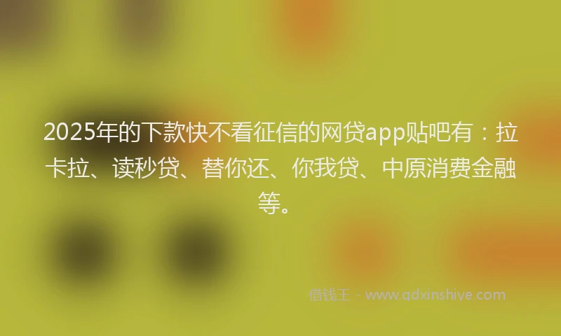 2025年的下款快不看征信的网贷app贴吧有：拉卡拉、读秒贷、替你还、你我贷、中原消费金融等。