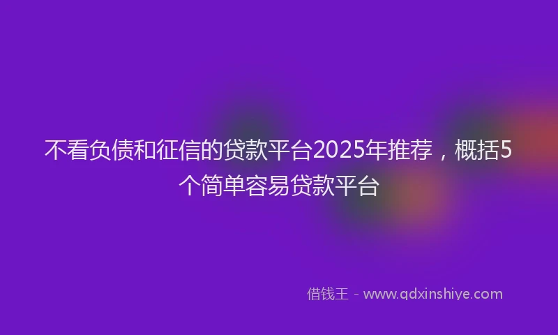 不看负债和征信的贷款平台2025年推荐，概括5个简单容易贷款平台