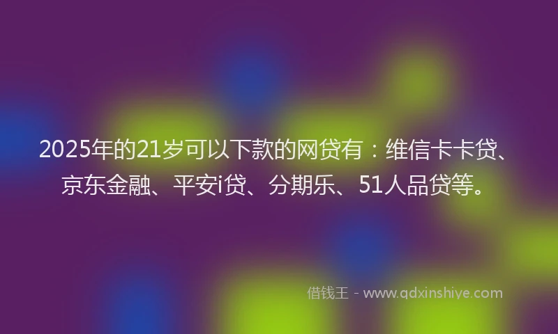 2025年的21岁可以下款的网贷有：维信卡卡贷、京东金融、平安i贷、分期乐、51人品贷等。
