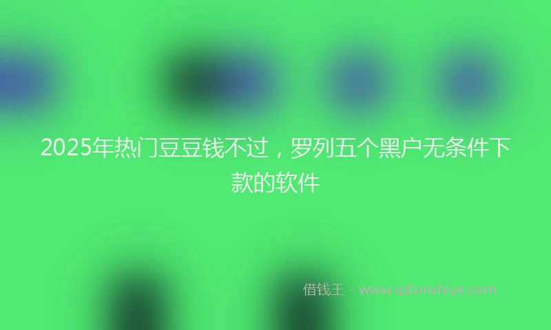 2025年热门豆豆钱不过，罗列五个黑户无条件下款的软件