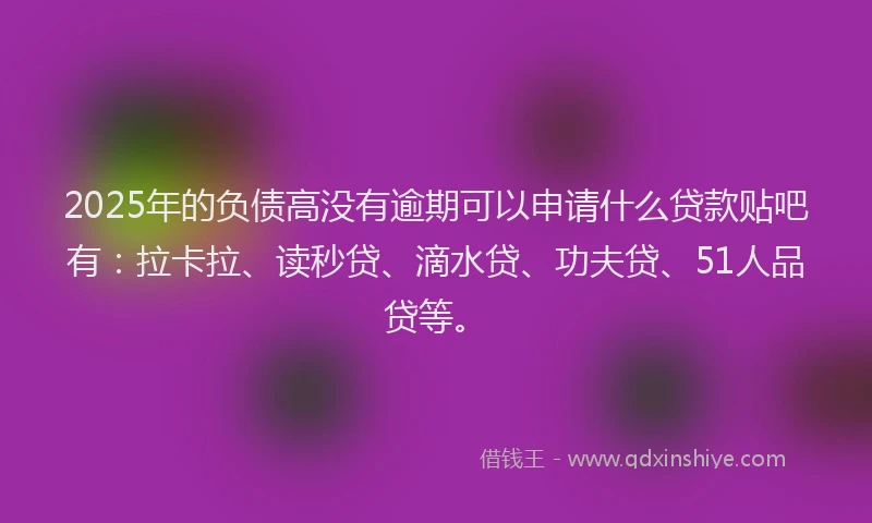2025年的负债高没有逾期可以申请什么贷款贴吧有：拉卡拉、读秒贷、滴水贷、功夫贷、51人品贷等。