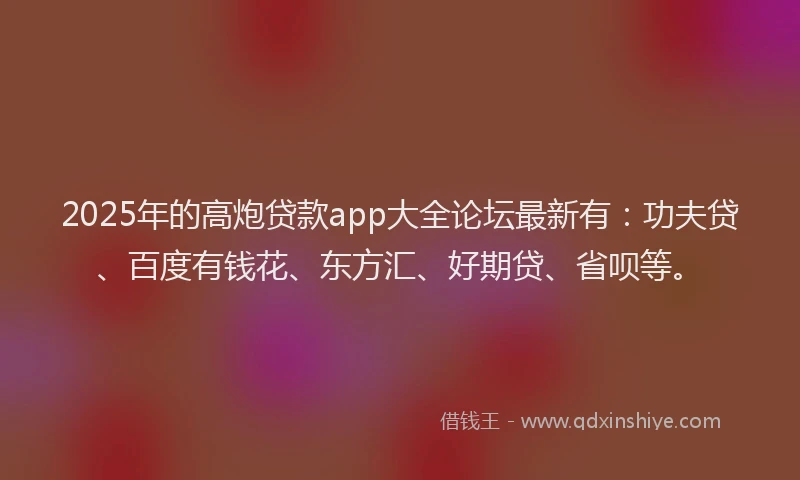 2025年的高炮贷款app大全论坛最新有：功夫贷、百度有钱花、东方汇、好期贷、省呗等。